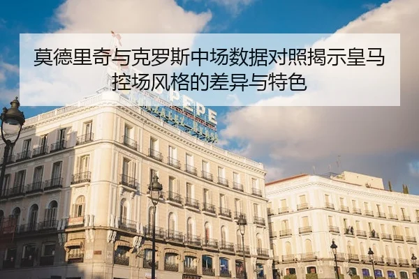 莫德里奇与克罗斯中场数据对照揭示皇马控场风格的差异与特色