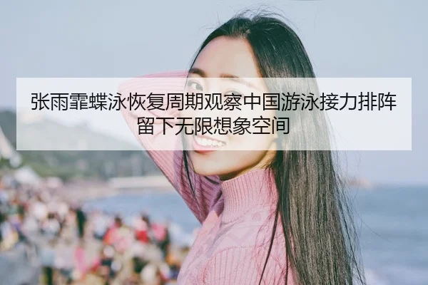 张雨霏蝶泳恢复周期观察中国游泳接力排阵留下无限想象空间
