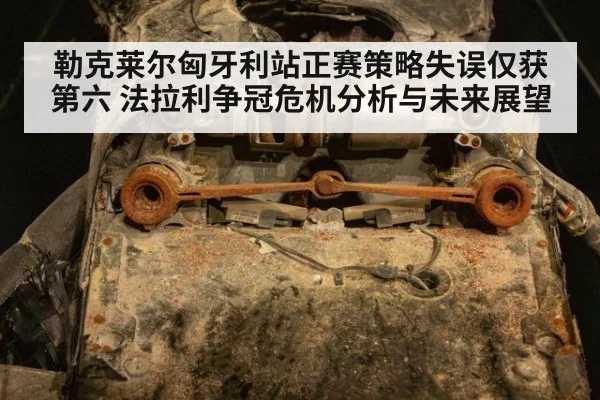 勒克莱尔匈牙利站正赛策略失误仅获第六 法拉利争冠危机分析与未来展望
