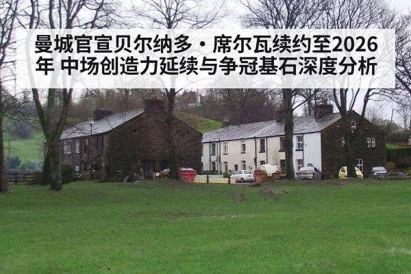 曼城官宣贝尔纳多·席尔瓦续约至2026年 中场创造力延续与争冠基石深度分析