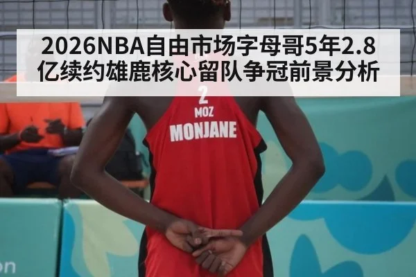 2026NBA自由市场字母哥5年2.8亿续约雄鹿核心留队争冠前景分析