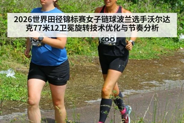 2026世界田径锦标赛女子链球波兰选手沃尔达克77米12卫冕旋转技术优化与节奏分析