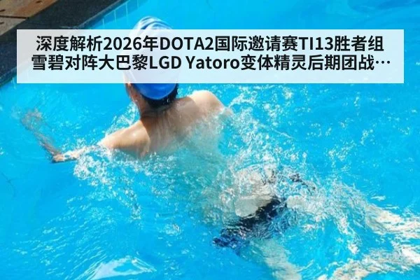 深度解析2026年DOTA2国际邀请赛TI13胜者组雪碧对阵大巴黎LGD Yatoro变体精灵后期团战拉扯艺术