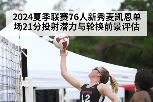 2024夏季联赛76人新秀麦凯恩单场21分投射潜力与轮换前景评估