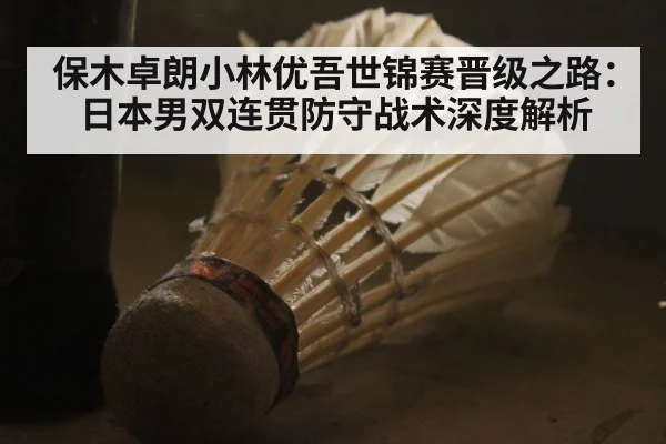 保木卓朗小林优吾世锦赛晋级之路:日本男双连贯防守战术深度解析