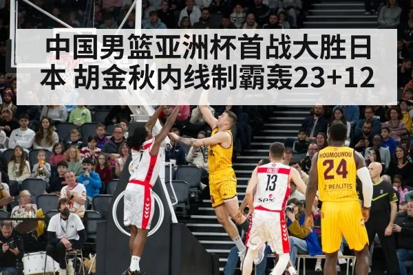中国男篮亚洲杯首战大胜日本 胡金秋内线制霸轰23+12