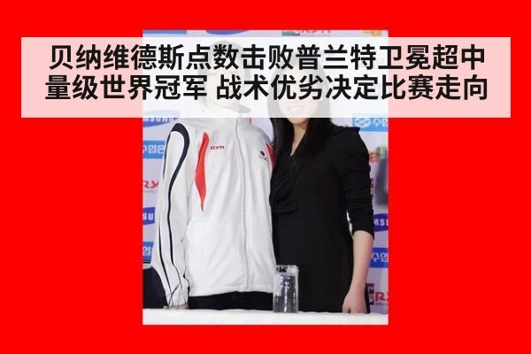 贝纳维德斯点数击败普兰特卫冕超中量级世界冠军 战术优劣决定比赛走向