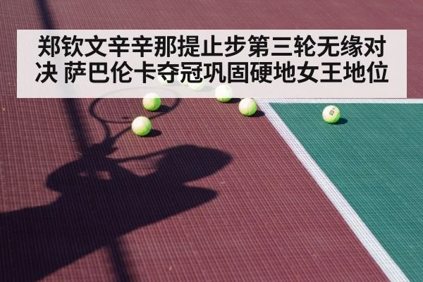 郑钦文辛辛那提止步第三轮无缘对决 萨巴伦卡夺冠巩固硬地女王地位