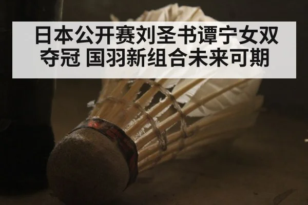 日本公开赛刘圣书谭宁女双夺冠 国羽新组合未来可期