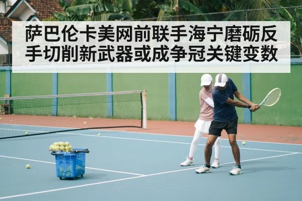 萨巴伦卡美网前联手海宁磨砺反手切削新武器或成争冠关键变数