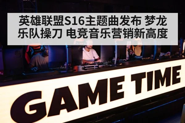 英雄联盟S16主题曲发布 梦龙乐队操刀 电竞音乐营销新高度