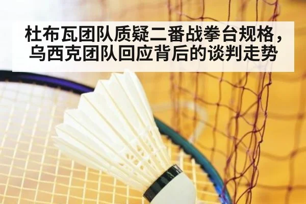 杜布瓦团队质疑二番战拳台规格，乌西克团队回应背后的谈判走势