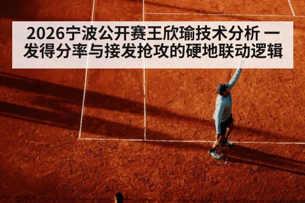 2026宁波公开赛王欣瑜技术分析 一发得分率与接发抢攻的硬地联动逻辑
