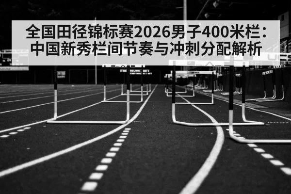全国田径锦标赛2026男子400米栏：中国新秀栏间节奏与冲刺分配解析
