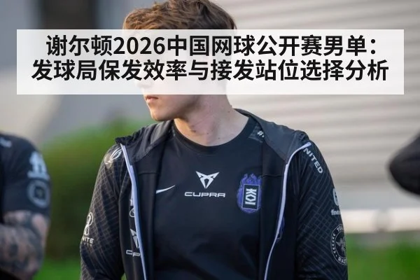谢尔顿2026中国网球公开赛男单：发球局保发效率与接发站位选择分析