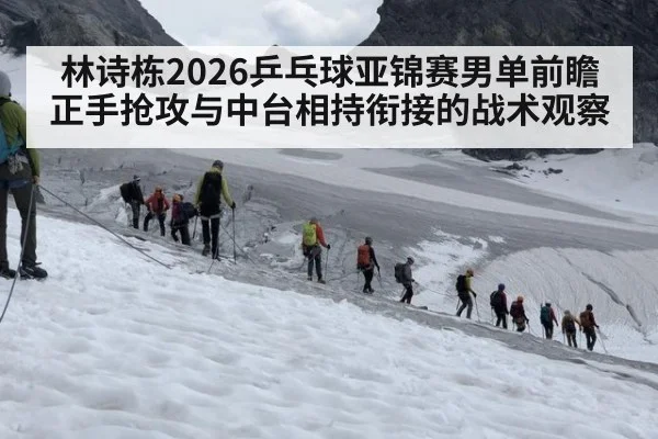 林诗栋2026乒乓球亚锦赛男单前瞻 正手抢攻与中台相持衔接的战术观察