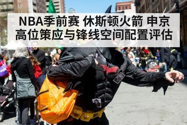 NBA季前赛 休斯顿火箭 申京高位策应与锋线空间配置评估