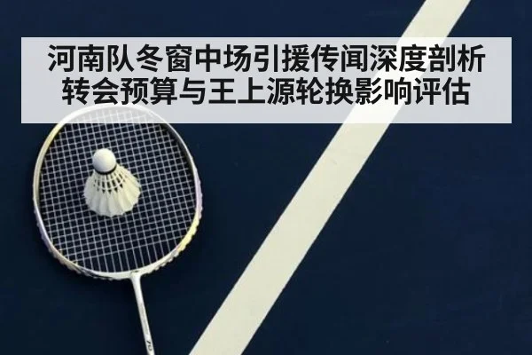 河南队冬窗中场引援传闻深度剖析 转会预算与王上源轮换影响评估