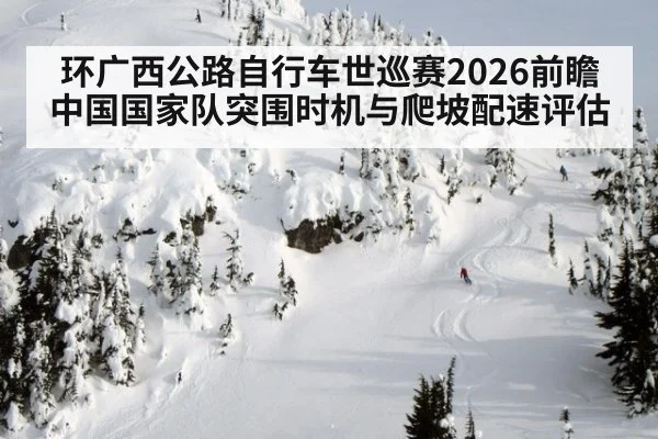 环广西公路自行车世巡赛2026前瞻 中国国家队突围时机与爬坡配速评估