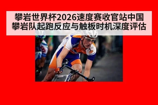 攀岩世界杯2026速度赛收官站中国攀岩队起跑反应与触板时机深度评估