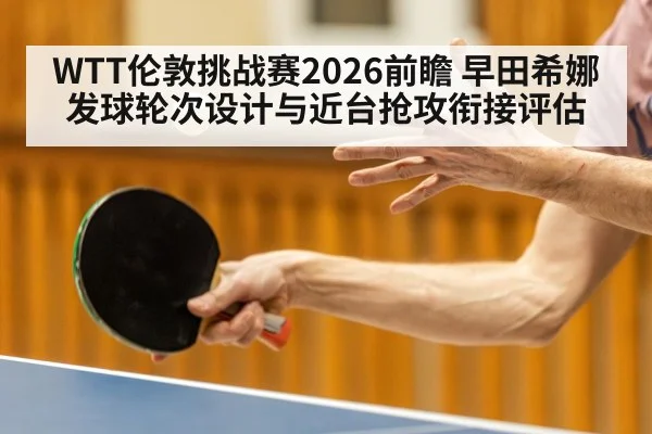 WTT伦敦挑战赛2026前瞻 早田希娜发球轮次设计与近台抢攻衔接评估