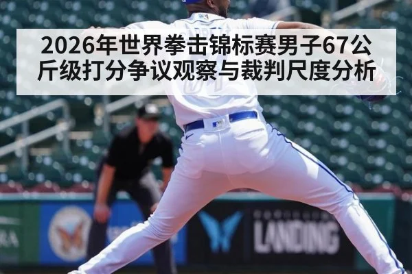 2026年世界拳击锦标赛男子67公斤级打分争议观察与裁判尺度分析