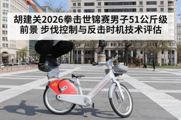 胡建关2026拳击世锦赛男子51公斤级前景 步伐控制与反击时机技术评估