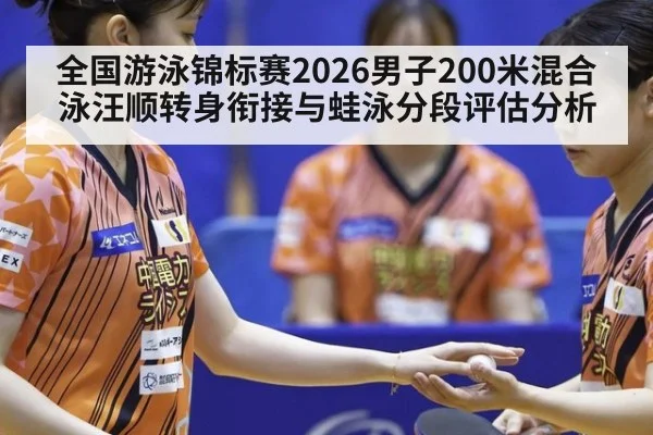 全国游泳锦标赛2026男子200米混合泳汪顺转身衔接与蛙泳分段评估分析
